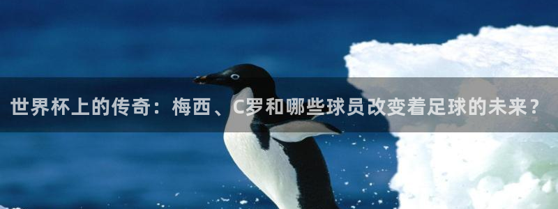 世界杯对阵表：世界杯上的传奇：梅西、C罗和哪些球员改变着足球的未来？