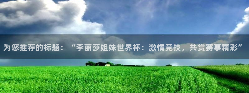 世界杯对阵图2026：为您推荐的标题：“李丽莎姐妹世界杯：激情竞技，共赏赛事精彩”